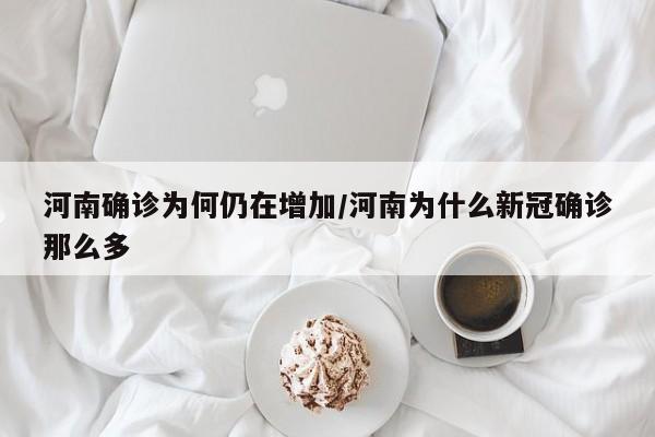 河南确诊为何仍在增加/河南为什么新冠确诊那么多