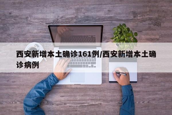 西安新增本土确诊161例/西安新增本土确诊病例