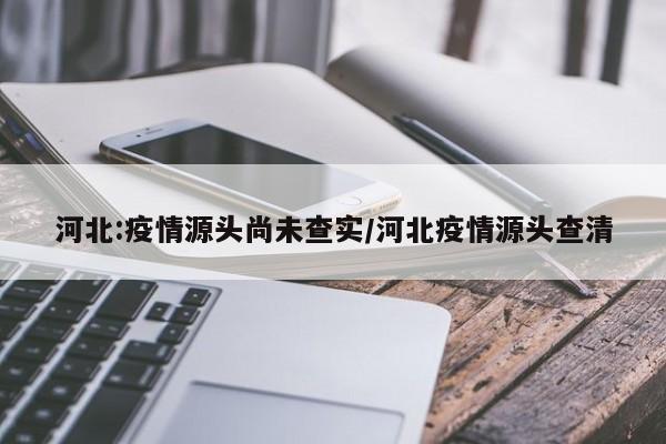 河北:疫情源头尚未查实/河北疫情源头查清