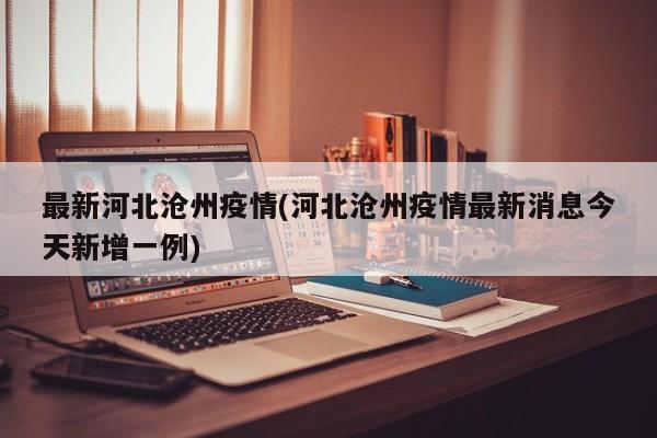 最新河北沧州疫情(河北沧州疫情最新消息今天新增一例)