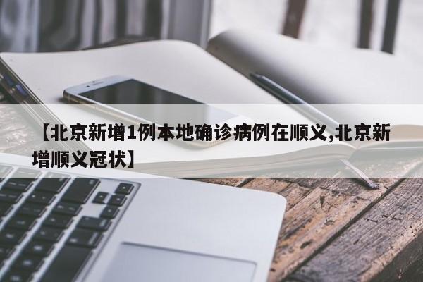 【北京新增1例本地确诊病例在顺义,北京新增顺义冠状】