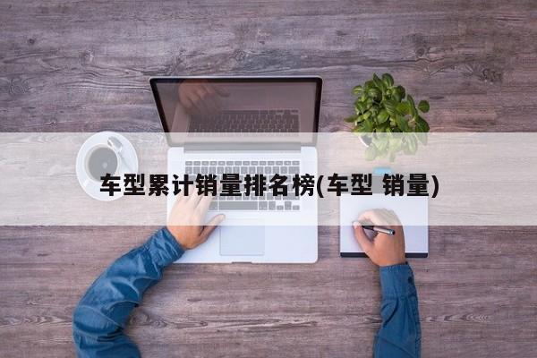 车型累计销量排名榜(车型 销量)