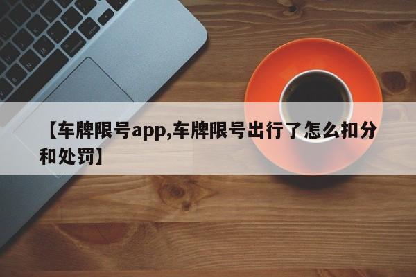 【车牌限号app,车牌限号出行了怎么扣分和处罚】