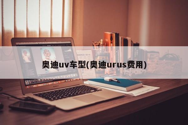 奥迪uv车型(奥迪urus费用)