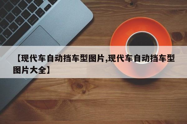 【现代车自动挡车型图片,现代车自动挡车型图片大全】