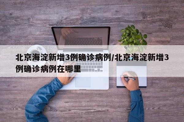 北京海淀新增3例确诊病例/北京海淀新增3例确诊病例在哪里