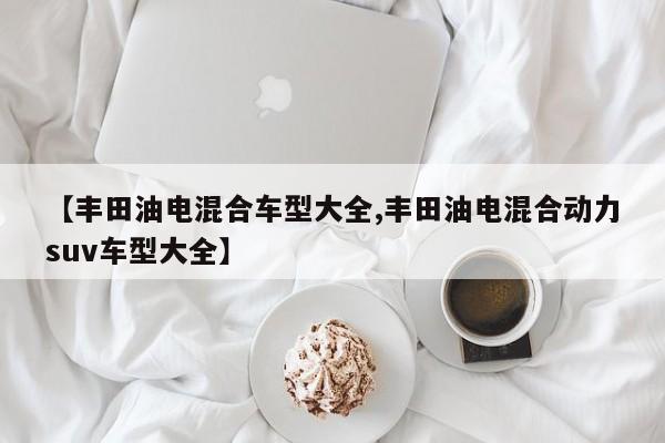 【丰田油电混合车型大全,丰田油电混合动力suv车型大全】