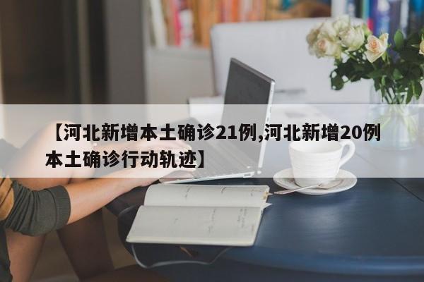 【河北新增本土确诊21例,河北新增20例本土确诊行动轨迹】
