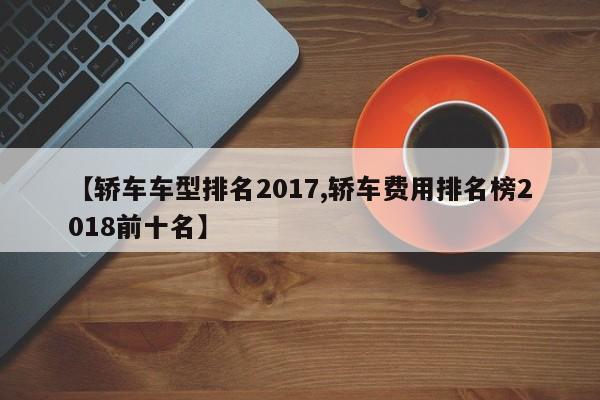 【轿车车型排名2017,轿车费用排名榜2018前十名】