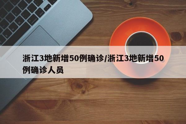 浙江3地新增50例确诊/浙江3地新增50例确诊人员