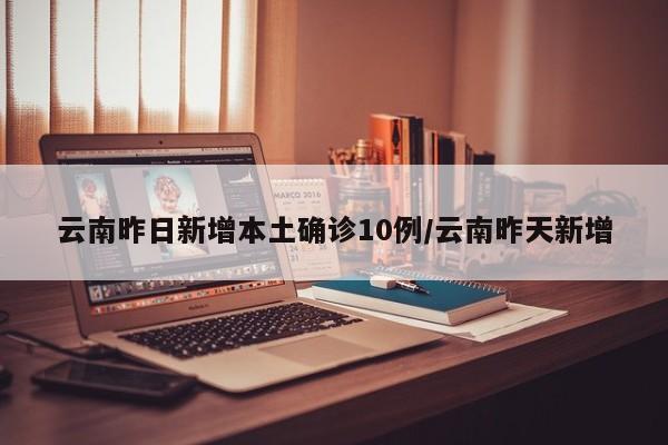 云南昨日新增本土确诊10例/云南昨天新增