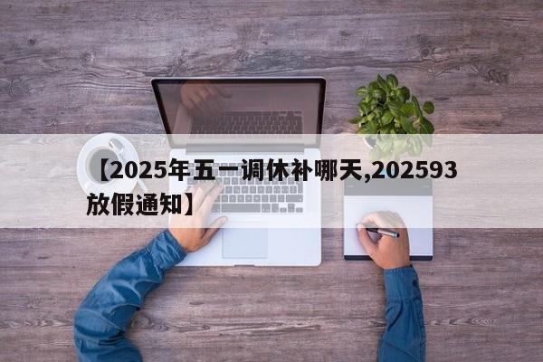 【2025年五一调休补哪天,202593放假通知】