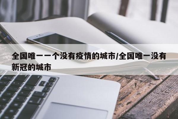 全国唯一一个没有疫情的城市/全国唯一没有新冠的城市