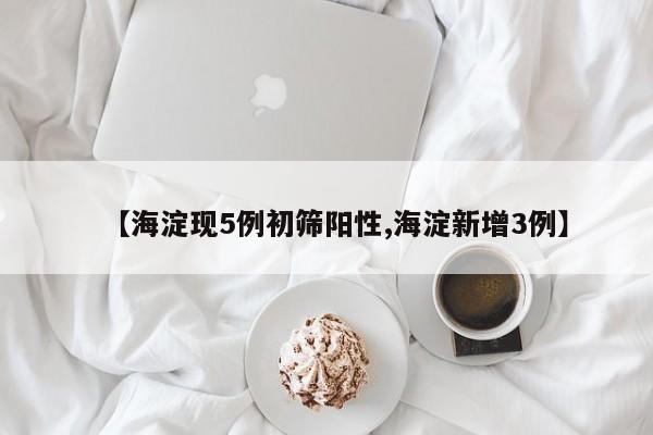 【海淀现5例初筛阳性,海淀新增3例】