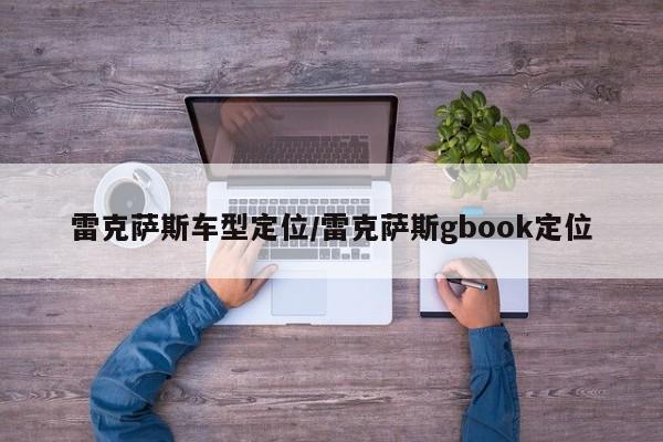 雷克萨斯车型定位/雷克萨斯gbook定位