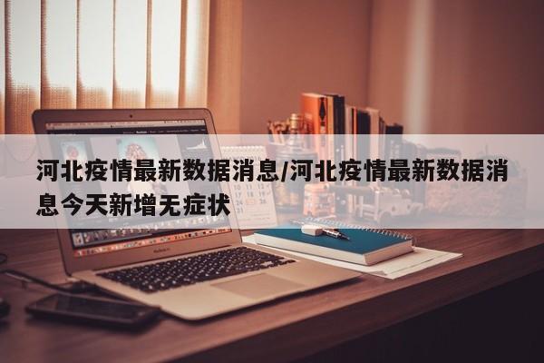河北疫情最新数据消息/河北疫情最新数据消息今天新增无症状