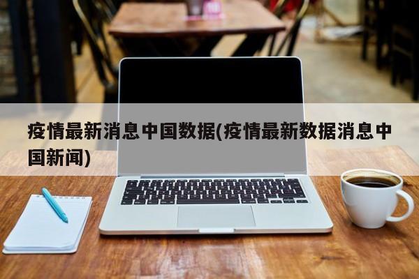 疫情最新消息中国数据(疫情最新数据消息中国新闻)