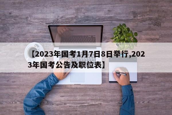 【2023年国考1月7日8日举行,2023年国考公告及职位表】