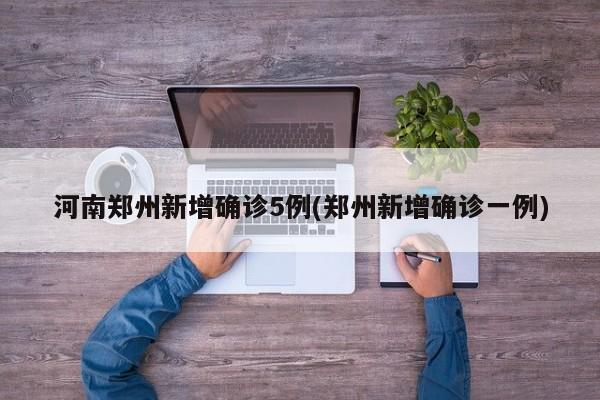 河南郑州新增确诊5例(郑州新增确诊一例)