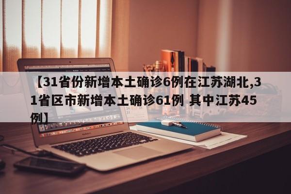 【31省份新增本土确诊6例在江苏湖北,31省区市新增本土确诊61例 其中江苏45例】