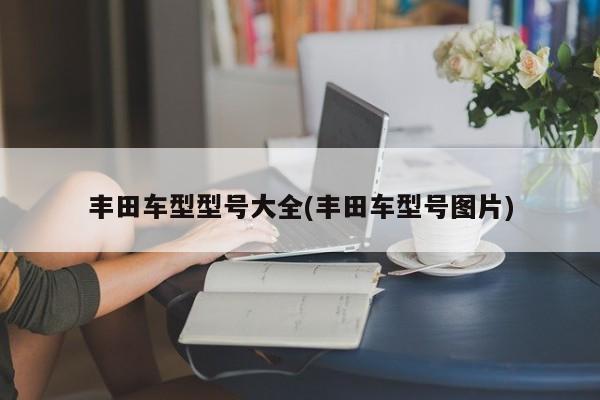 丰田车型型号大全(丰田车型号图片)