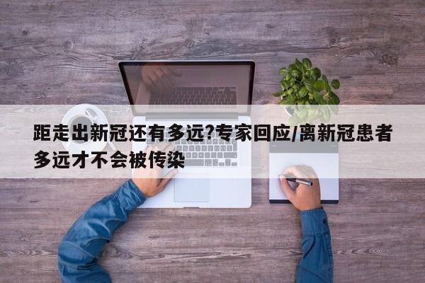 距走出新冠还有多远?专家回应/离新冠患者多远才不会被传染