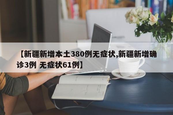 【新疆新增本土380例无症状,新疆新增确诊3例 无症状61例】