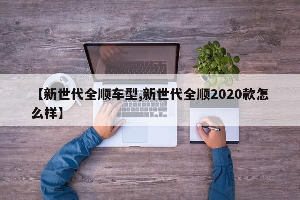 【新世代全顺车型,新世代全顺2020款怎么样】