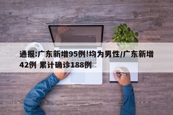 通报:广东新增95例!均为男性/广东新增42例 累计确诊188例