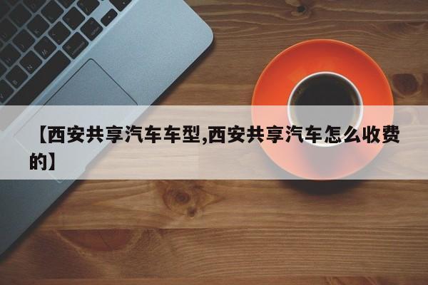 【西安共享汽车车型,西安共享汽车怎么收费的】